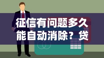 征信有问题多久能自动消除？贷款理财必看的信用修复指南