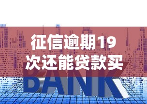 征信逾期19次还能贷款买房吗?5个关键点说透补救方案 征信逾期19次还能贷款买房吗?5个关键点说透补救方案
