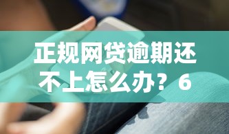 正规网贷逾期还不上怎么办？6个实用解决办法帮你脱困