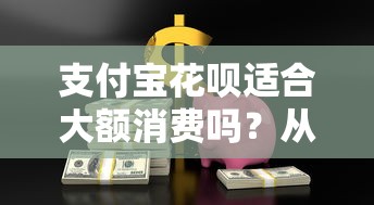 支付宝花呗适合大额消费吗？从贷款理财角度深度解析