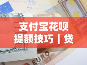 支付宝花呗提额技巧｜贷款理财用户必看攻略