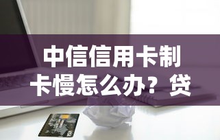 中信信用卡制卡慢怎么办？贷款理财用户必看解决方案