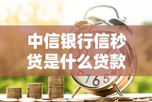 中信银行信秒贷是什么贷款？产品优势与适用人群解析