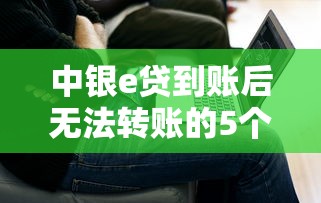 中银e贷到账后无法转账的5个原因及解决方法