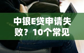 中银E贷申请失败？10个常见原因与解决方法全解析