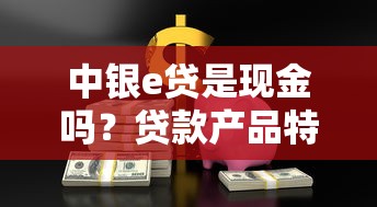 中银e贷是现金吗？贷款产品特点与资金使用指南
