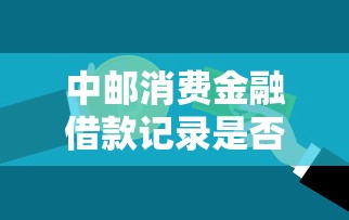 中邮消费金融借款记录是否上征信？贷款用户必看的信用影响分析