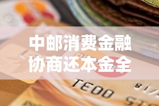 中邮消费金融协商还本金全攻略：贷款用户必看技巧