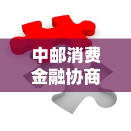 中邮消费金融协商还款全攻略：解决贷款难题，轻松理财
