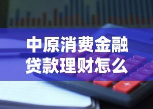 中原消费金融贷款理财怎么样?真实测评+避坑指南 中原消费金融贷款理财怎么样?真实测评+避坑指南