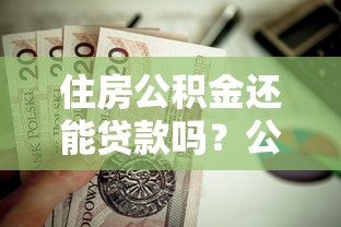 住房公积金还能贷款吗？公积金贷款条件、流程及理财建议全解析