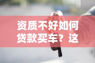 资质不好如何贷款买车？这5个实用技巧帮你轻松过审