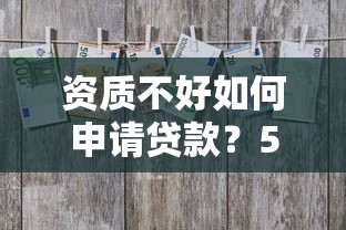 资质不好如何申请贷款？5个技巧帮你解决资金难题