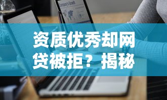 资质优秀却网贷被拒？揭秘8大隐藏原因及解决技巧