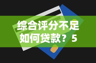 综合评分不足如何贷款？5个补救技巧提升通过率