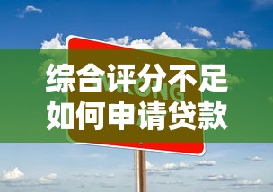 综合评分不足如何申请贷款？5种渠道和解决办法
