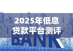 2025年低息贷款平台测评：这8家利率优势最明显