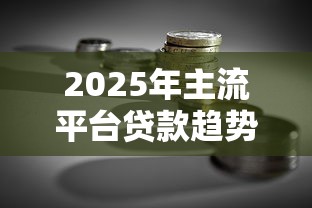 2025年主流平台贷款趋势与理财策略指南