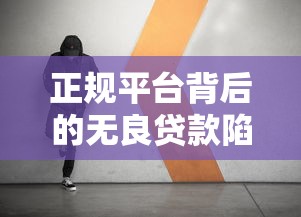 正规平台背后的无良贷款陷阱：如何识别与防范