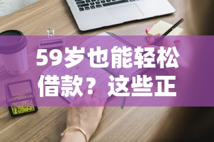 59岁也能轻松借款？这些正规平台满足你的资金需求