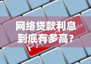 网络贷款利息到底有多高？真实数据与避坑指南