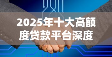 2025年十大高额度贷款平台深度解析与申请指南