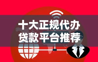 十大正规代办贷款平台推荐：安全、低息、快速到账一网打尽