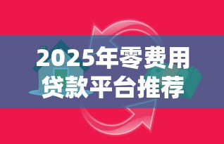 2025年零费用贷款平台推荐:正规低息、无前期收费的借贷渠道 2025年零费用贷款平台推荐:正规低息、无前期收费的借贷渠道