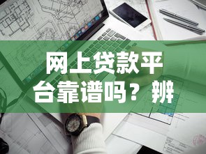 网上贷款平台靠谱吗？辨别正规渠道的5个关键点