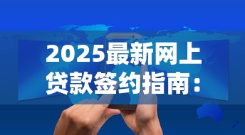 2025最新网上贷款签约指南：安全流程与避坑技巧