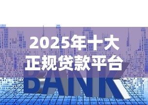 2025年十大正规贷款平台测评：资质、利率、安全性全解析