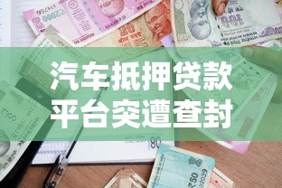 汽车抵押贷款平台突遭查封？借款人必看的风险应对指南