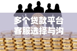 多个贷款平台客服选择与沟通全攻略