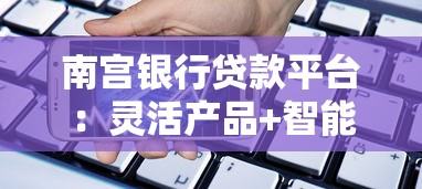南宫银行贷款平台：灵活产品+智能服务，解锁资金周转新姿势