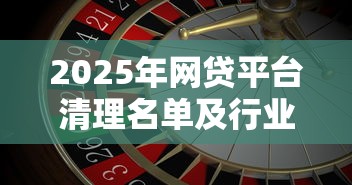2025年网贷平台清理名单及行业现状分析