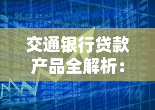 交通银行贷款产品全解析：选对平台轻松解决资金需求