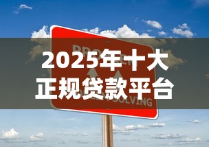 2025年十大正规贷款平台推荐及办理攻略