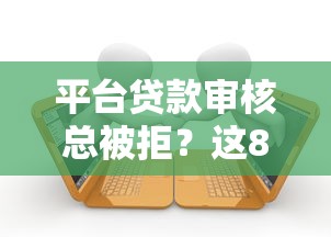 平台贷款审核总被拒？这8大原因及破解方法必须知道