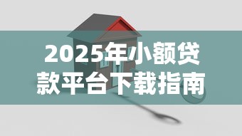 2025年小额贷款平台下载指南：正规渠道与安全操作解析