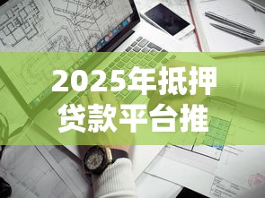 2025年抵押贷款平台推荐：哪家审批快又靠谱？