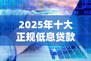2025年十大正规低息贷款平台权威评测：选对平台省利息