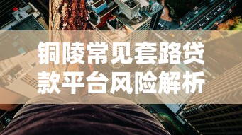 铜陵常见套路贷款平台风险解析及理财避坑指南