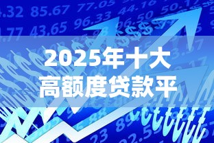 2025年十大高额度贷款平台推荐：正规渠道轻松解决资金需求