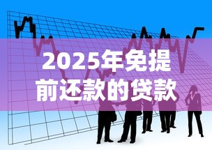 2025年免提前还款的贷款平台推荐：灵活借贷更省心