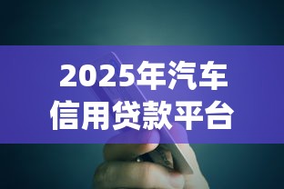 2025年汽车信用贷款平台App深度测评与使用指南