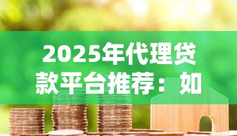 2025年代理贷款平台推荐：如何选择正规可靠的贷款理财渠道