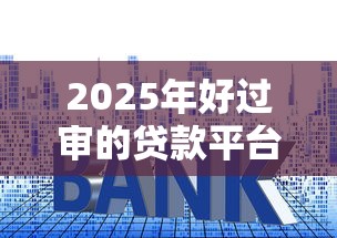 2025年好过审的贷款平台盘点：快速放款低利率产品推荐