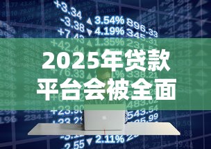 2025年贷款平台会被全面取缔吗?监管政策与行业走向深度解析 2025年贷款平台会被全面取缔吗?监管政策与行业走向深度解析