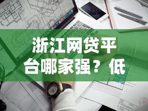 浙江网贷平台哪家强？低息靠谱推荐+避坑指南