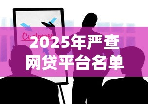 2025年严查网贷平台名单揭秘：这些违规机构被清退
